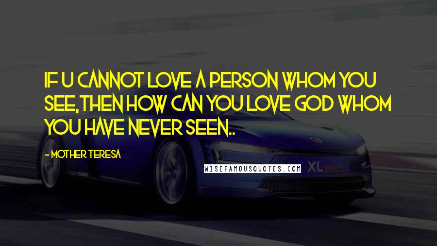 Mother Teresa Quotes: If u cannot love a person whom you see,then how can you love God whom you have never seen..