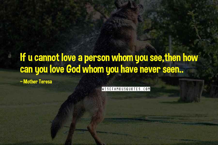 Mother Teresa Quotes: If u cannot love a person whom you see,then how can you love God whom you have never seen..