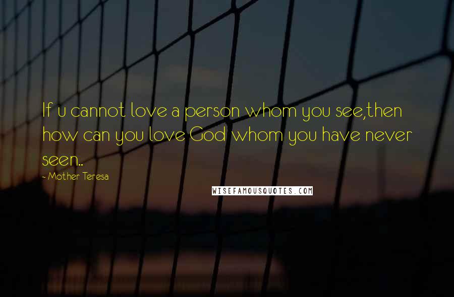 Mother Teresa Quotes: If u cannot love a person whom you see,then how can you love God whom you have never seen..