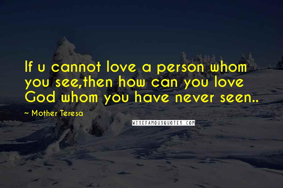 Mother Teresa Quotes: If u cannot love a person whom you see,then how can you love God whom you have never seen..