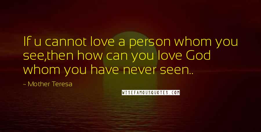 Mother Teresa Quotes: If u cannot love a person whom you see,then how can you love God whom you have never seen..