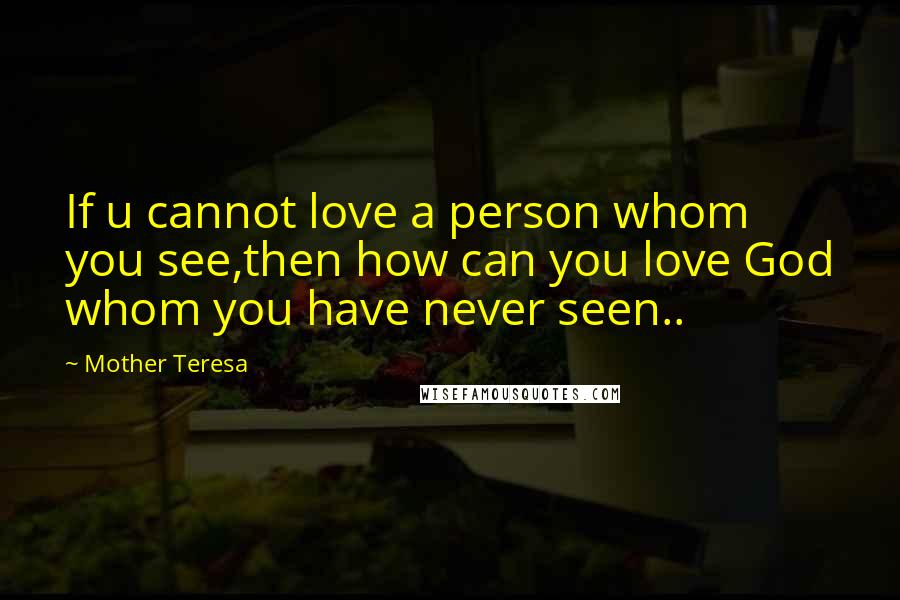 Mother Teresa Quotes: If u cannot love a person whom you see,then how can you love God whom you have never seen..