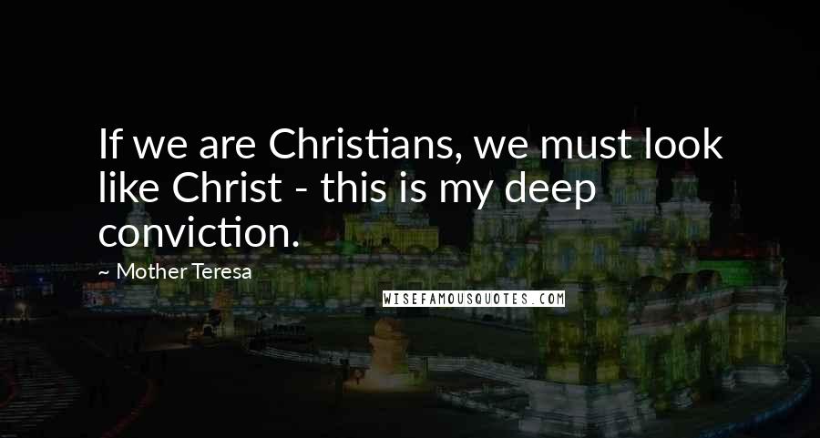 Mother Teresa Quotes: If we are Christians, we must look like Christ - this is my deep conviction.