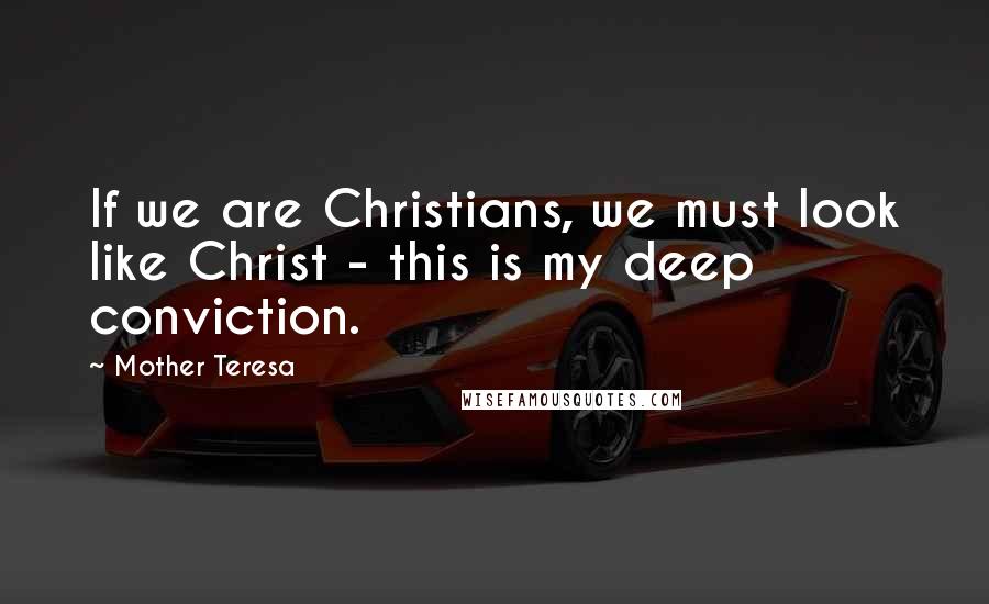 Mother Teresa Quotes: If we are Christians, we must look like Christ - this is my deep conviction.