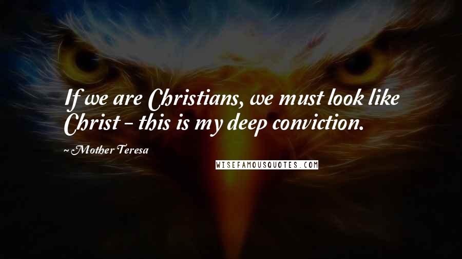 Mother Teresa Quotes: If we are Christians, we must look like Christ - this is my deep conviction.