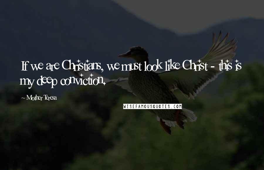 Mother Teresa Quotes: If we are Christians, we must look like Christ - this is my deep conviction.