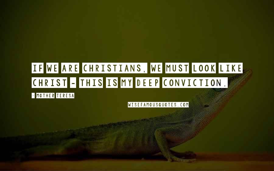 Mother Teresa Quotes: If we are Christians, we must look like Christ - this is my deep conviction.