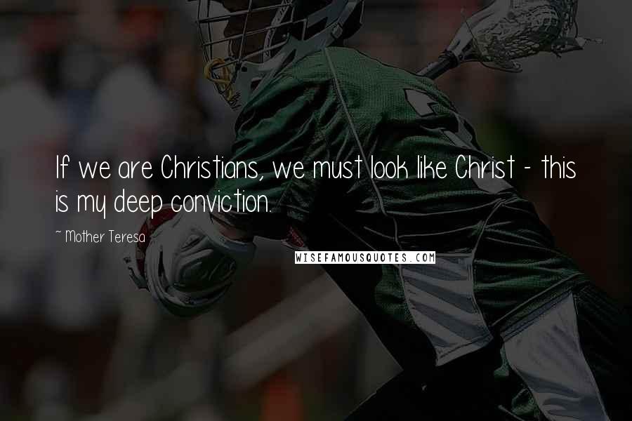 Mother Teresa Quotes: If we are Christians, we must look like Christ - this is my deep conviction.