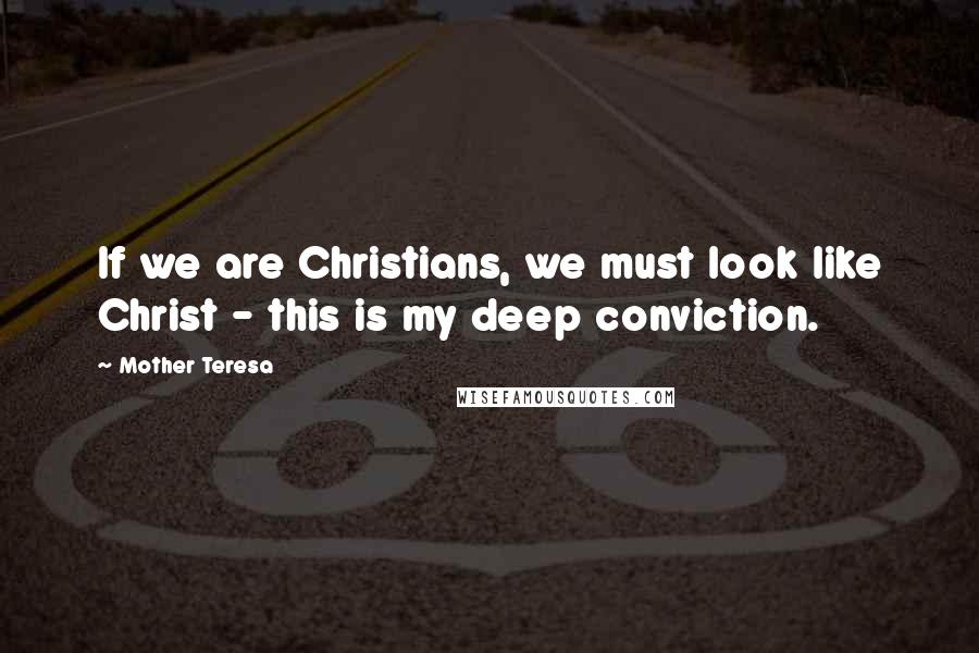 Mother Teresa Quotes: If we are Christians, we must look like Christ - this is my deep conviction.