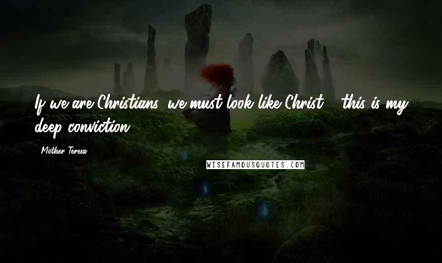 Mother Teresa Quotes: If we are Christians, we must look like Christ - this is my deep conviction.