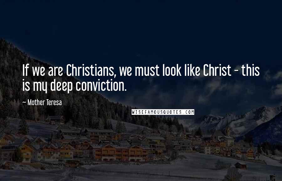 Mother Teresa Quotes: If we are Christians, we must look like Christ - this is my deep conviction.