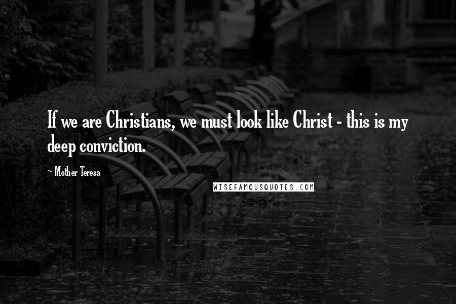 Mother Teresa Quotes: If we are Christians, we must look like Christ - this is my deep conviction.