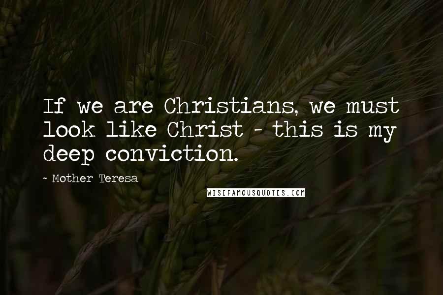 Mother Teresa Quotes: If we are Christians, we must look like Christ - this is my deep conviction.