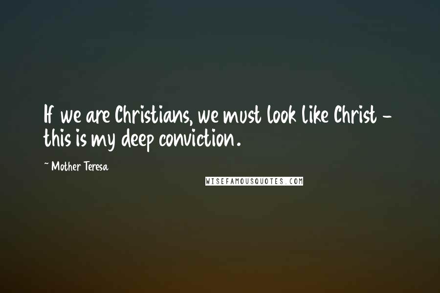 Mother Teresa Quotes: If we are Christians, we must look like Christ - this is my deep conviction.