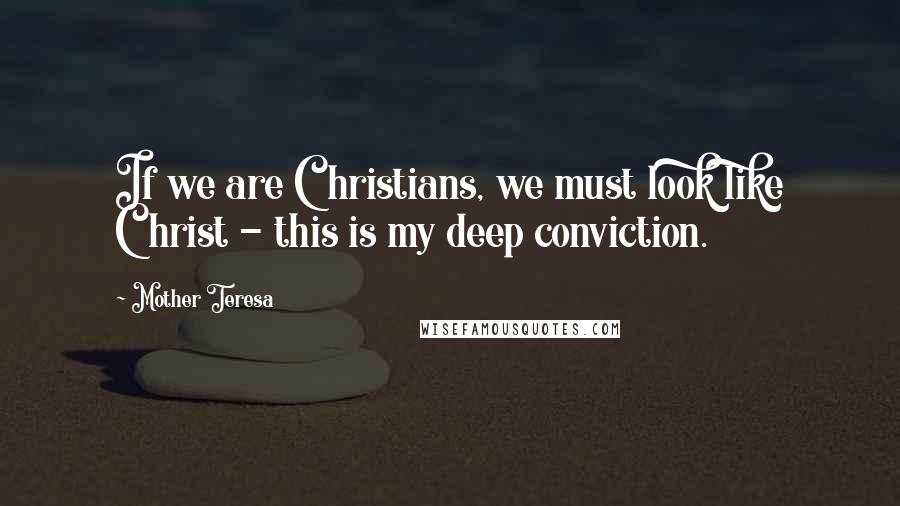 Mother Teresa Quotes: If we are Christians, we must look like Christ - this is my deep conviction.