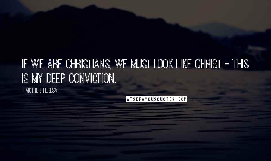 Mother Teresa Quotes: If we are Christians, we must look like Christ - this is my deep conviction.