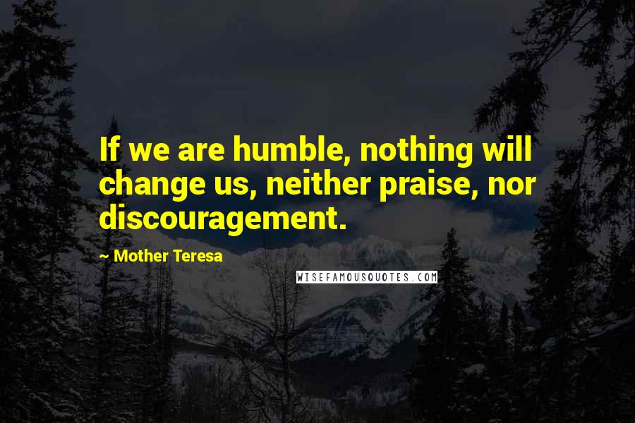 Mother Teresa Quotes: If we are humble, nothing will change us, neither praise, nor discouragement.