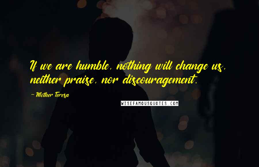 Mother Teresa Quotes: If we are humble, nothing will change us, neither praise, nor discouragement.