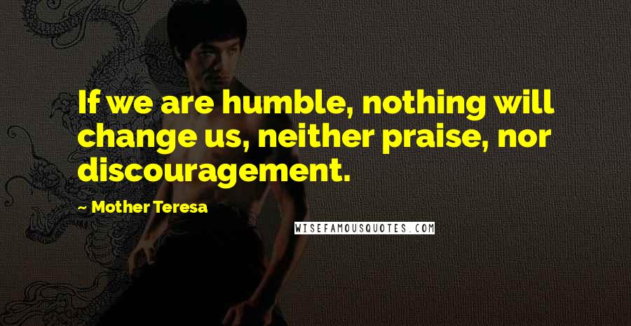 Mother Teresa Quotes: If we are humble, nothing will change us, neither praise, nor discouragement.