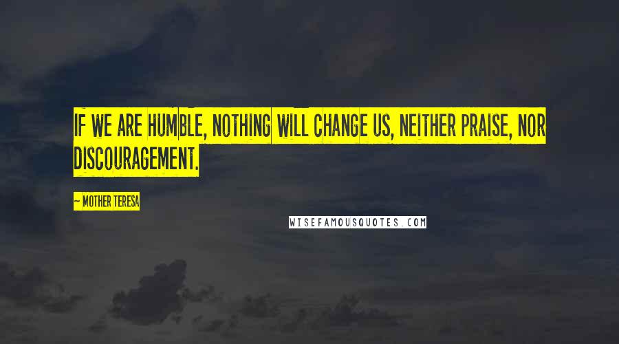 Mother Teresa Quotes: If we are humble, nothing will change us, neither praise, nor discouragement.