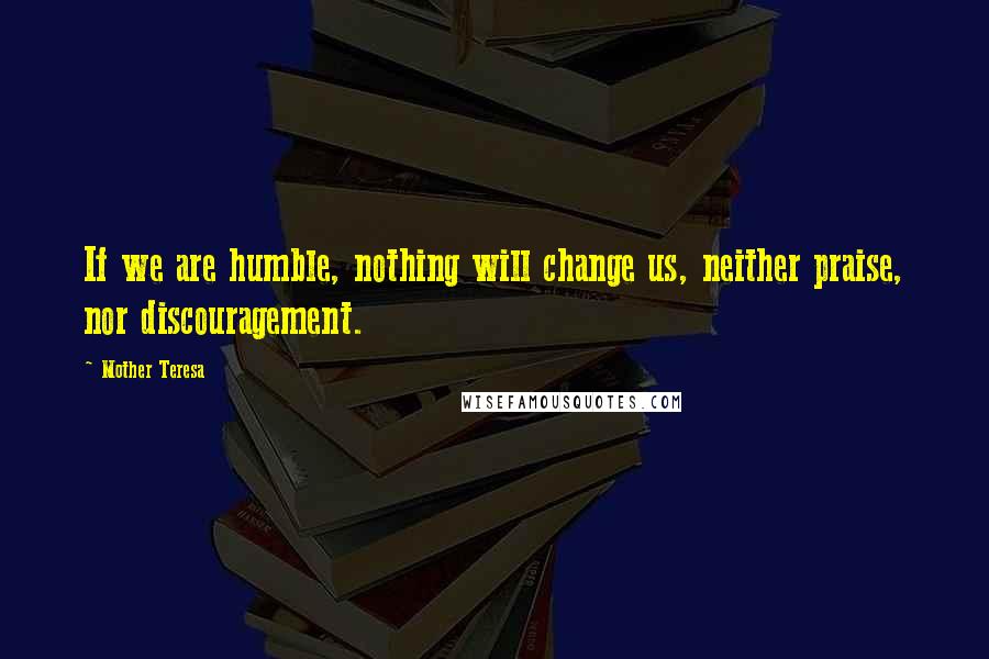 Mother Teresa Quotes: If we are humble, nothing will change us, neither praise, nor discouragement.
