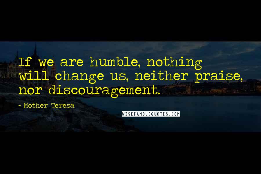 Mother Teresa Quotes: If we are humble, nothing will change us, neither praise, nor discouragement.