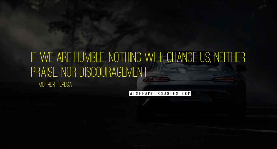 Mother Teresa Quotes: If we are humble, nothing will change us, neither praise, nor discouragement.