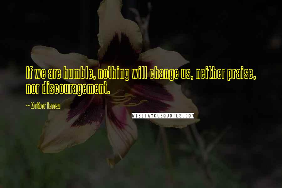 Mother Teresa Quotes: If we are humble, nothing will change us, neither praise, nor discouragement.