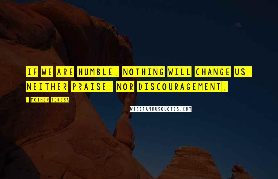 Mother Teresa Quotes: If we are humble, nothing will change us, neither praise, nor discouragement.
