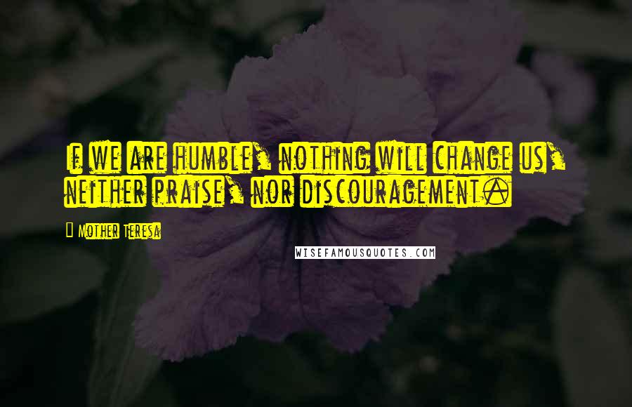 Mother Teresa Quotes: If we are humble, nothing will change us, neither praise, nor discouragement.