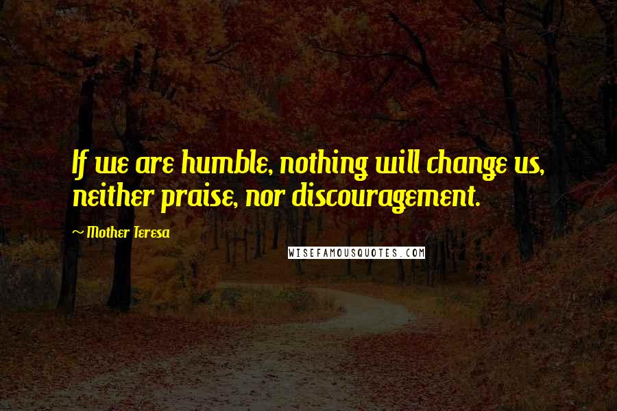 Mother Teresa Quotes: If we are humble, nothing will change us, neither praise, nor discouragement.
