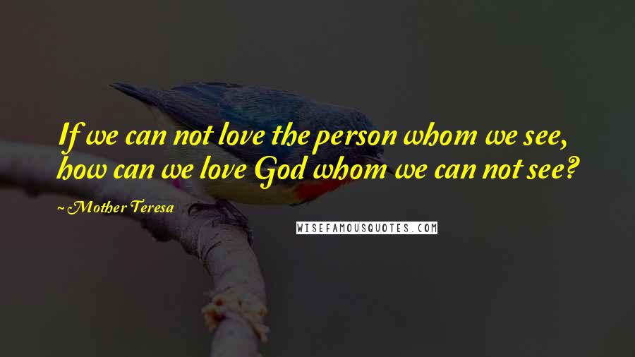 Mother Teresa Quotes: If we can not love the person whom we see, how can we love God whom we can not see?