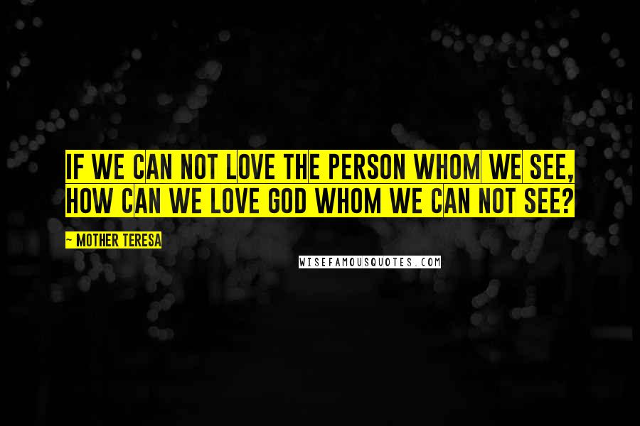 Mother Teresa Quotes: If we can not love the person whom we see, how can we love God whom we can not see?