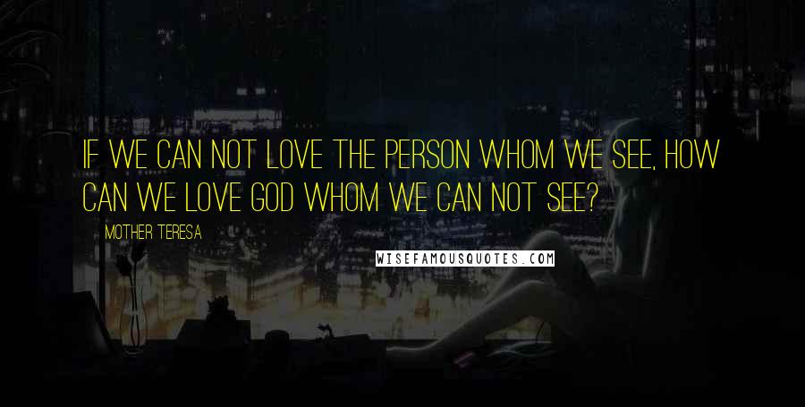 Mother Teresa Quotes: If we can not love the person whom we see, how can we love God whom we can not see?