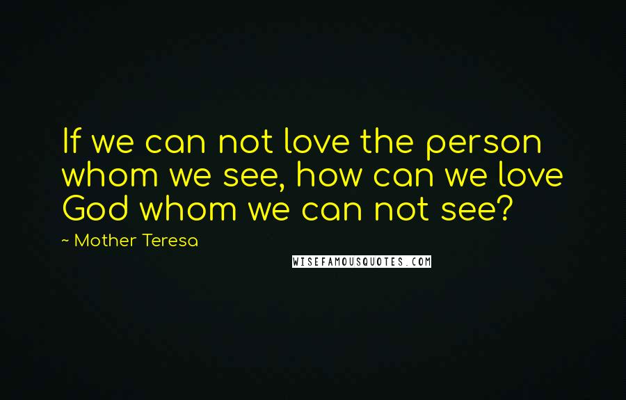 Mother Teresa Quotes: If we can not love the person whom we see, how can we love God whom we can not see?