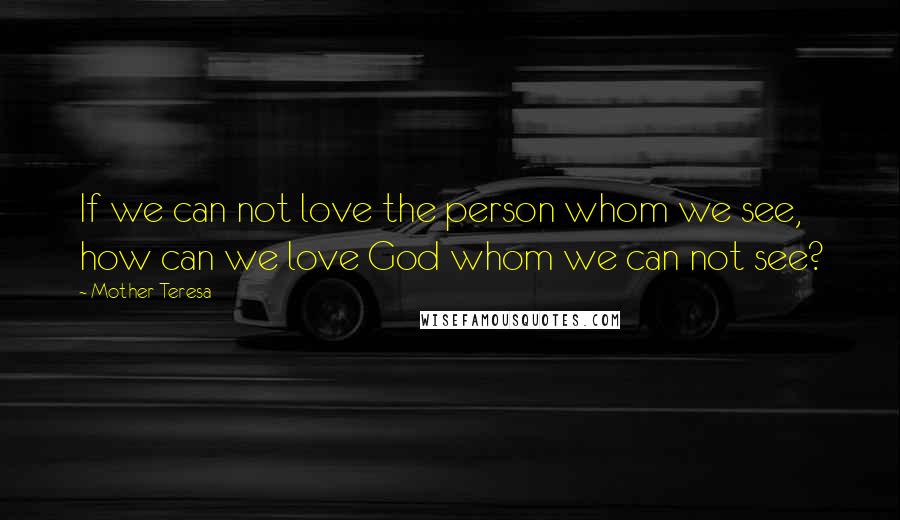 Mother Teresa Quotes: If we can not love the person whom we see, how can we love God whom we can not see?