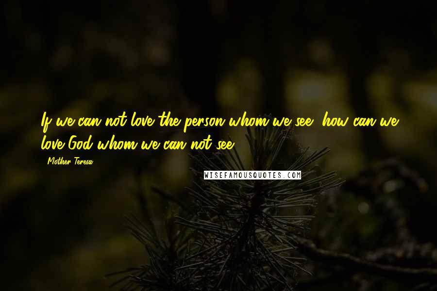 Mother Teresa Quotes: If we can not love the person whom we see, how can we love God whom we can not see?