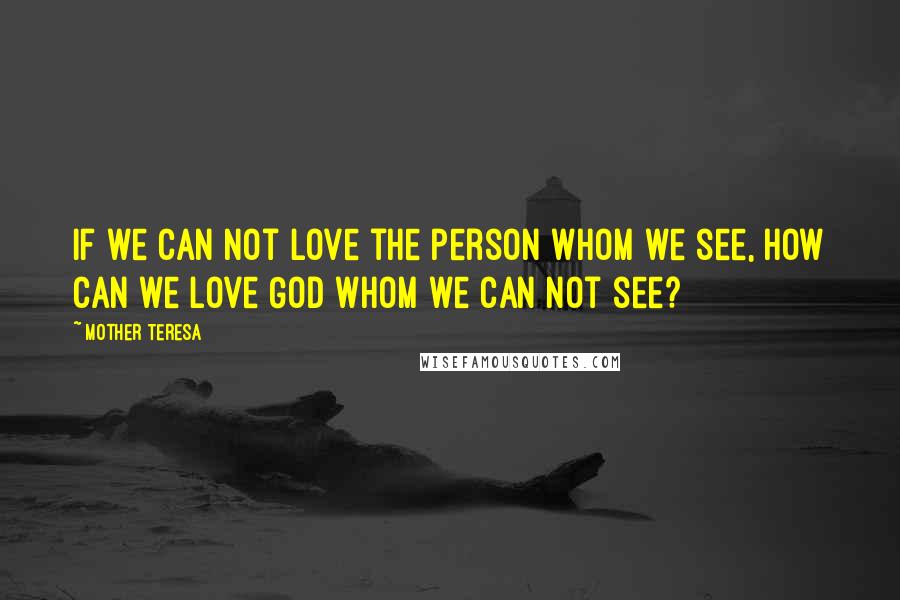 Mother Teresa Quotes: If we can not love the person whom we see, how can we love God whom we can not see?