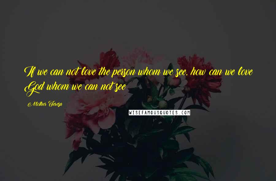 Mother Teresa Quotes: If we can not love the person whom we see, how can we love God whom we can not see?