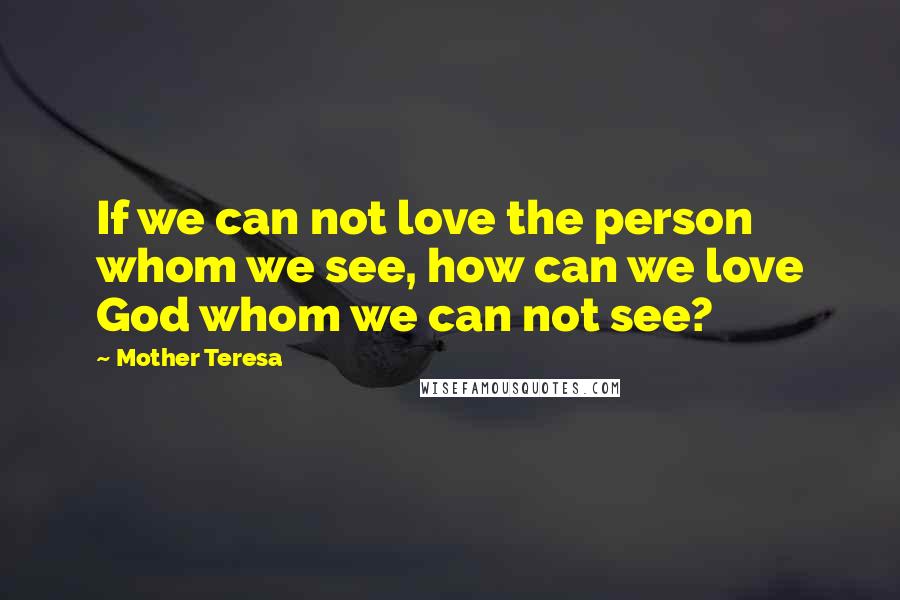 Mother Teresa Quotes: If we can not love the person whom we see, how can we love God whom we can not see?