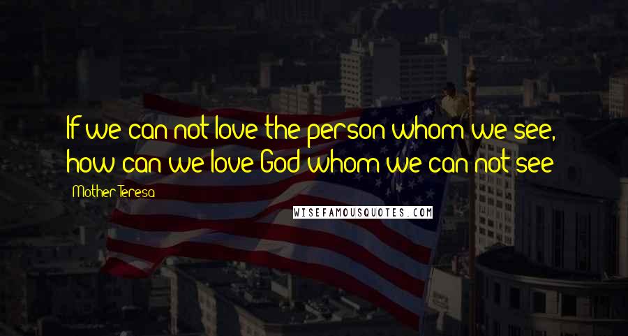 Mother Teresa Quotes: If we can not love the person whom we see, how can we love God whom we can not see?