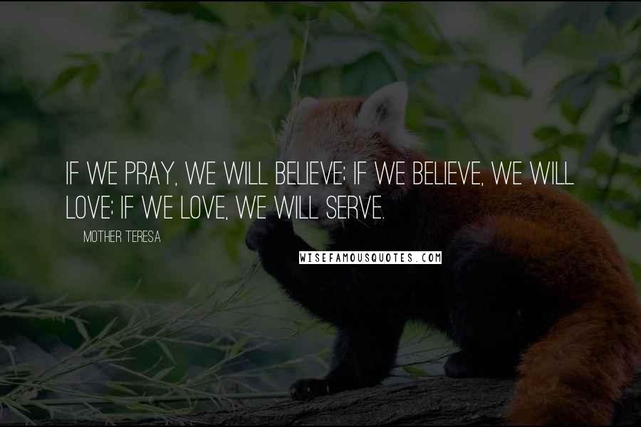 Mother Teresa Quotes: If we pray, we will believe; If we believe, we will love; If we love, we will serve.