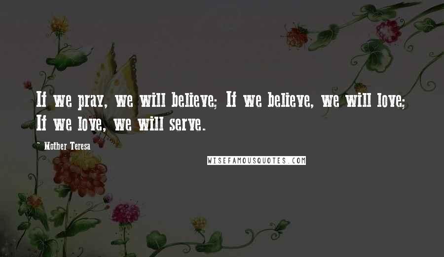 Mother Teresa Quotes: If we pray, we will believe; If we believe, we will love; If we love, we will serve.