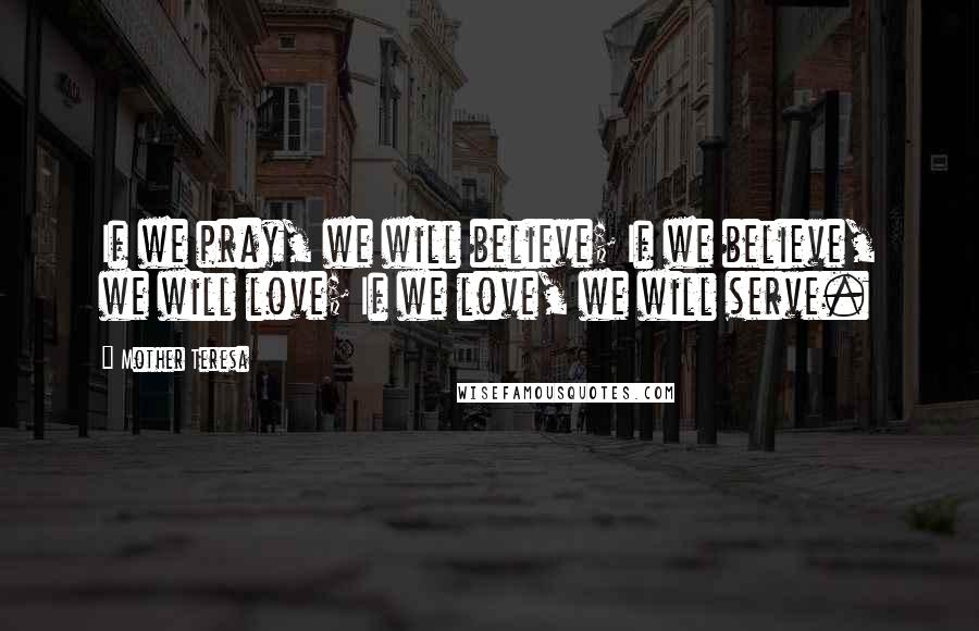 Mother Teresa Quotes: If we pray, we will believe; If we believe, we will love; If we love, we will serve.