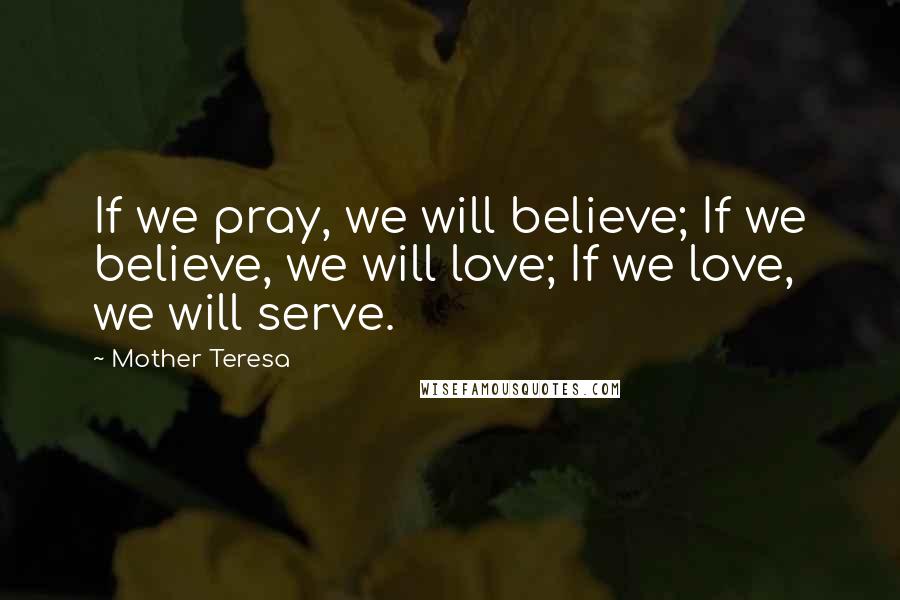 Mother Teresa Quotes: If we pray, we will believe; If we believe, we will love; If we love, we will serve.