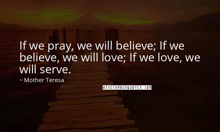 Mother Teresa Quotes: If we pray, we will believe; If we believe, we will love; If we love, we will serve.