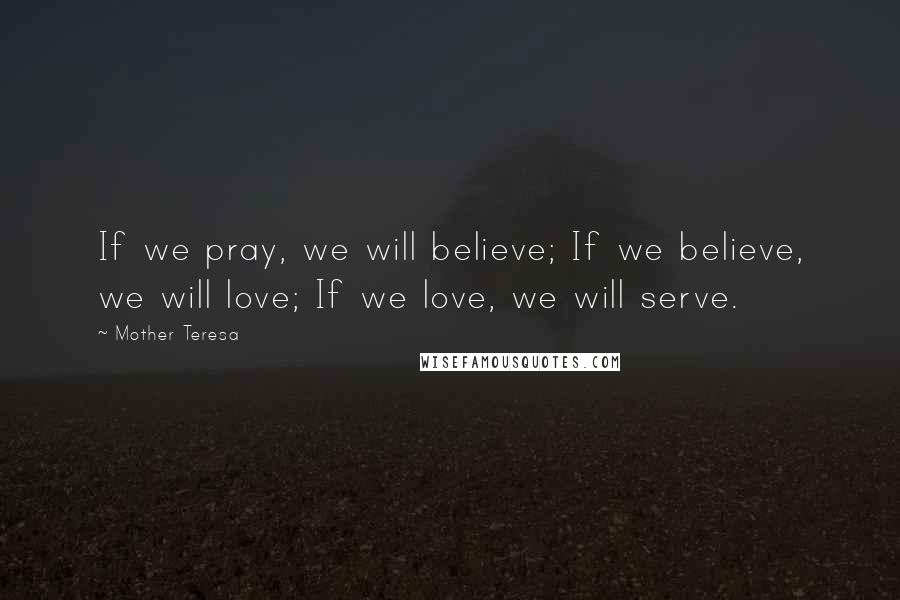 Mother Teresa Quotes: If we pray, we will believe; If we believe, we will love; If we love, we will serve.