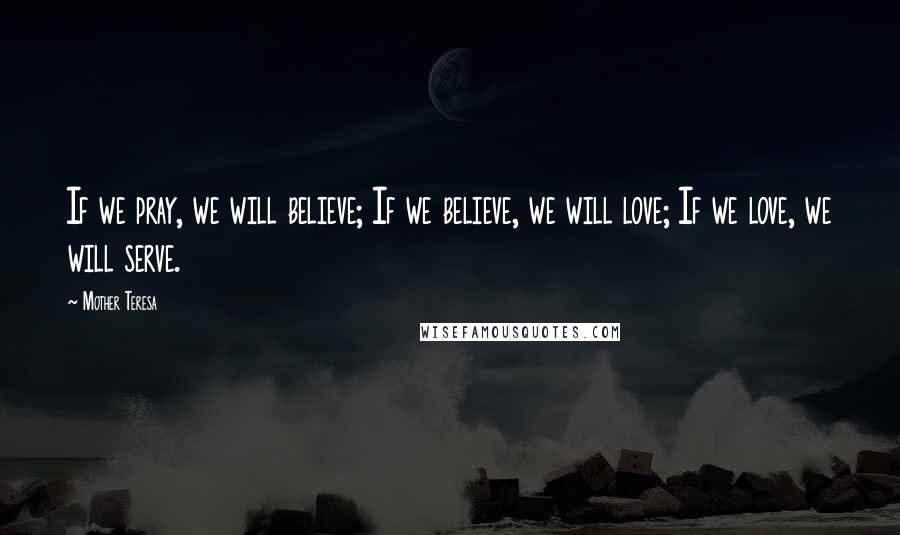 Mother Teresa Quotes: If we pray, we will believe; If we believe, we will love; If we love, we will serve.