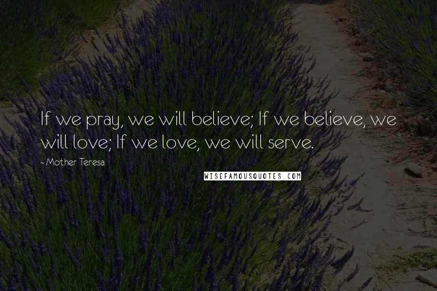 Mother Teresa Quotes: If we pray, we will believe; If we believe, we will love; If we love, we will serve.