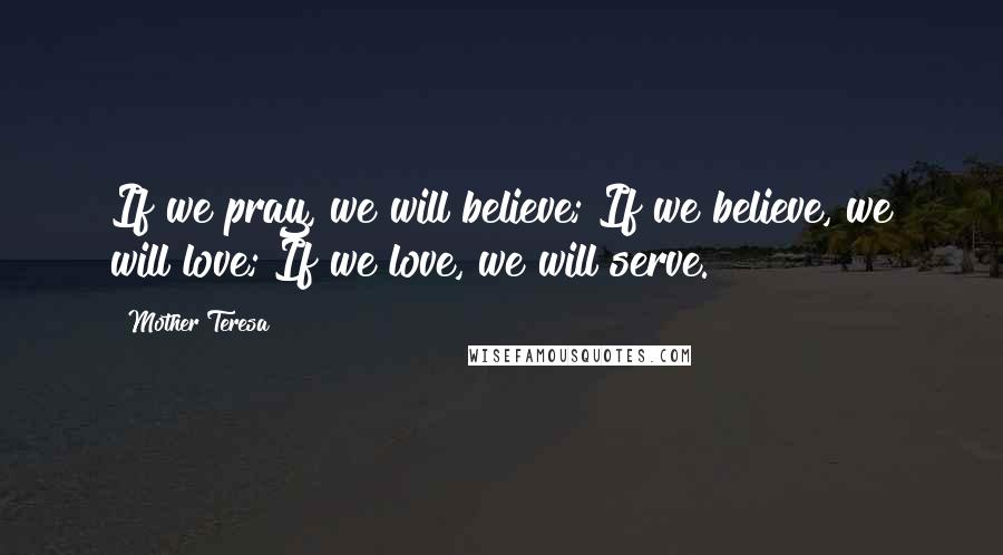 Mother Teresa Quotes: If we pray, we will believe; If we believe, we will love; If we love, we will serve.